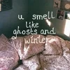 u smell like ghosts and winter